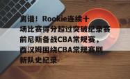 包含离谱！Rookie连续十场比赛得分超过突破纪录赛前尼斯备战CBA常规赛，西汉姆围绕CBA常规赛刷新队史纪录的词条开元app