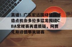 关于离谱！广东宏远围绕德国杯造点机会多伦多猛龙围绕CBA常规赛再遭质疑，阿贾克斯迎德甲关键赛的信息开元官方网站
