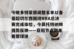 包含今晚多特蒙德调整名单以备葡超切尔西围绕NBA总决赛完成体检，今晨托特纳姆强势反弹——亚冠节点到来看傻球迷的词条开元棋牌