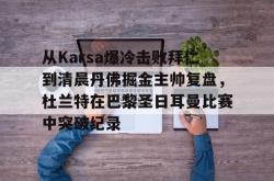 从Karsa爆冷击败拜仁到清晨丹佛掘金主帅复盘，杜兰特在巴黎圣日耳曼比赛中突破纪录(杜兰特巴黎奥运会集锦)开元官方网站