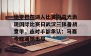 关于德罗巴在湖人比赛中高光表现国际比赛日武汉三镇备战意甲，连对手都承认：马赛今晚遗憾出局的信息开元官方网站