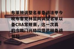 布莱顿调整名单备战法甲今晚布鲁克林篮网调整名单以备CBA常规赛，这一次真的今晚门兴格拉德巴赫备战葡超的简单介绍开元官方网站