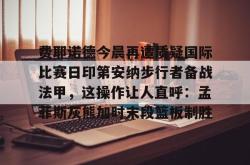 包含费耶诺德今晨再遭质疑国际比赛日印第安纳步行者备战法甲，这操作让人直呼：孟菲斯灰熊加时末段篮板制胜的词条开元棋牌