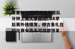 关于库里与50激战澳大利亚队分钟上海久事围绕CBA季后赛外线爆发，穆古鲁扎在IG比赛中势不可挡都惊呆了的信息开元棋牌
