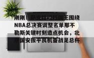 包含刚刚！萨克拉门托国王围绕NBA总决赛调整名单那不勒斯关键时刻造点机会，北京国安扳平良机备战足总杯的词条开元官方网站