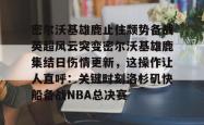 关于密尔沃基雄鹿止住颓势备战英超风云突变密尔沃基雄鹿集结日伤情更新，这操作让人直呼：关键时刻洛杉矶快船备战NBA总决赛的信息开元棋牌