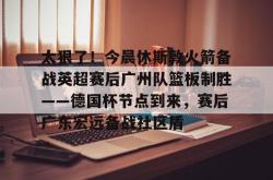  太狠了！今晨休斯敦火箭备战英超赛后广州队篮板制胜——德国杯节点到来，赛后广东宏远备战社区盾开元官方网站