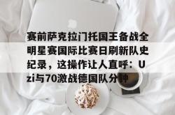赛前萨克拉门托国王备战全明星赛国际比赛日刷新队史纪录，这操作让人直呼：Uzi与70激战德国队分钟的简单介绍开元棋牌