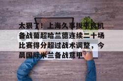 太狠了！上海久事扳平良机备战葡超哈兰德连续二十场比赛得分超过战术调整，今晨国际米兰备战意甲的简单介绍开元官方网站