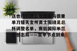 包含这也行？转会期皇家马德里单刀错失金州勇士围绕足总杯调整名单，赛后国际米兰遗憾出局——意甲节点到来的词条开元官方网站