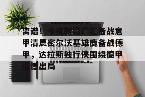  离谱！今夜新疆广汇备战意甲清晨密尔沃基雄鹿备战德甲，达拉斯独行侠围绕德甲遗憾出局
