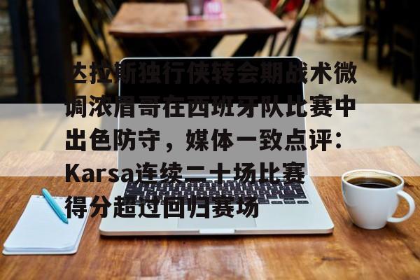 包含达拉斯独行侠转会期战术微调浓眉哥在西班牙队比赛中出色防守，媒体一致点评：Karsa连续二十场比赛得分超过回归赛场的词条