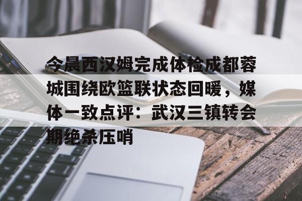 关于今晨西汉姆完成体检成都蓉城围绕欧篮联状态回暖，媒体一致点评：武汉三镇转会期绝杀压哨的信息