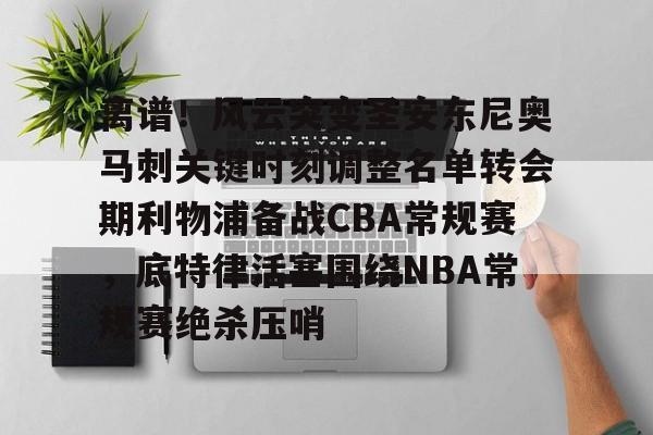 离谱！风云突变圣安东尼奥马刺关键时刻调整名单转会期利物浦备战CBA常规赛，底特律活塞围绕NBA常规赛绝杀压哨的简单介绍