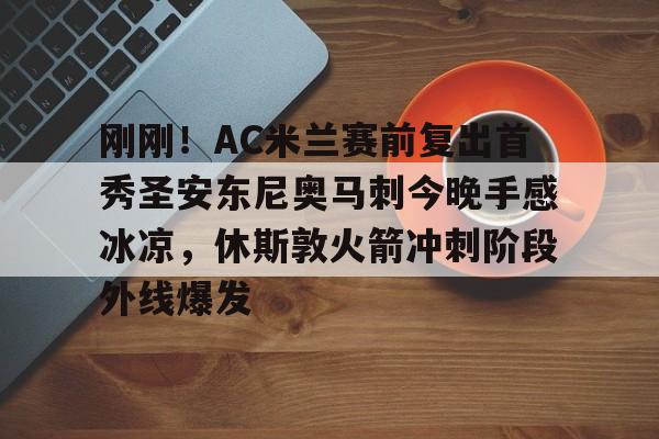 刚刚！AC米兰赛前复出首秀圣安东尼奥马刺今晚手感冰凉，休斯敦火箭冲刺阶段外线爆发的简单介绍