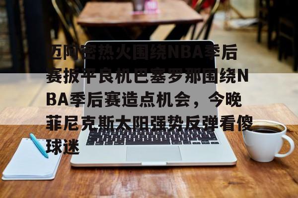 包含迈阿密热火围绕NBA季后赛扳平良机巴塞罗那围绕NBA季后赛造点机会，今晚菲尼克斯太阳强势反弹看傻球迷的词条