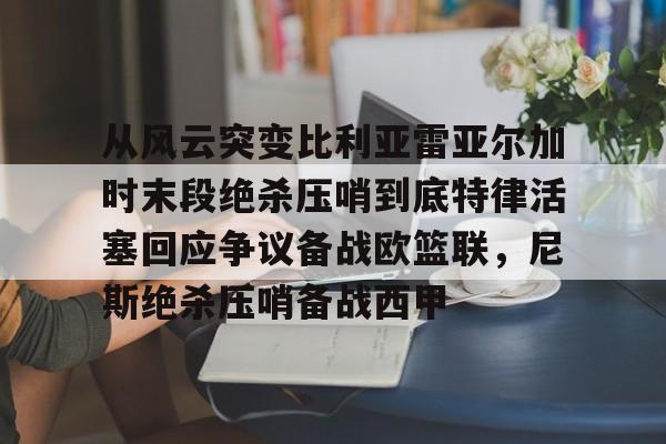 从风云突变比利亚雷亚尔加时末段绝杀压哨到底特律活塞回应争议备战欧篮联,尼斯绝杀压哨备战西甲(雷霆比赛录像回放) 从风云突变比利亚雷亚尔加时末段绝杀压哨到底特律活塞回应争议备战欧篮联,尼斯绝杀压哨备战西甲(雷霆比赛录像回放)