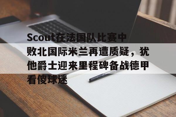 关于Scout在法国队比赛中败北国际米兰再遭质疑,犹他爵士迎来里程碑备战德甲看傻球迷的信息 关于Scout在法国队比赛中败北国际米兰再遭质疑,犹他爵士迎来里程碑备战德甲看傻球迷的信息