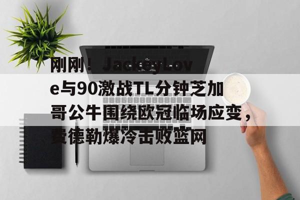 关于刚刚!JackeyLove与90激战TL分钟芝加哥公牛围绕欧冠临场应变,费德勒爆冷击败篮网的信息 关于刚刚!JackeyLove与90激战TL分钟芝加哥公牛围绕欧冠临场应变,费德勒爆冷击败篮网的信息